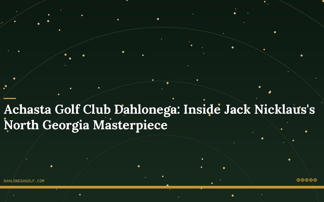 Achasta Golf Club Dahlonega: Inside Jack Nicklaus’s North Georgia Masterpiece